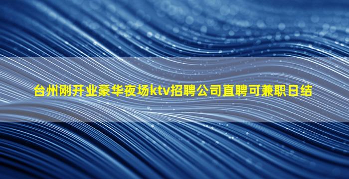台州刚开业豪华夜场ktv招聘公司直聘可兼职日结